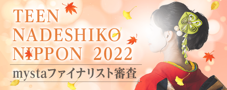 NADESHIKO NIPPON 2022 mystaファイナリスト審査【TEEN NADESHIKO NIPPON 部門】
